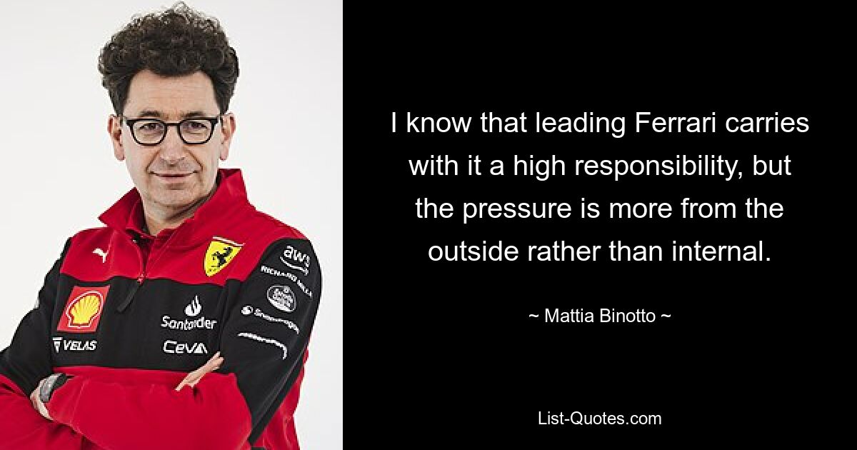 I know that leading Ferrari carries with it a high responsibility, but the pressure is more from the outside rather than internal. — © Mattia Binotto