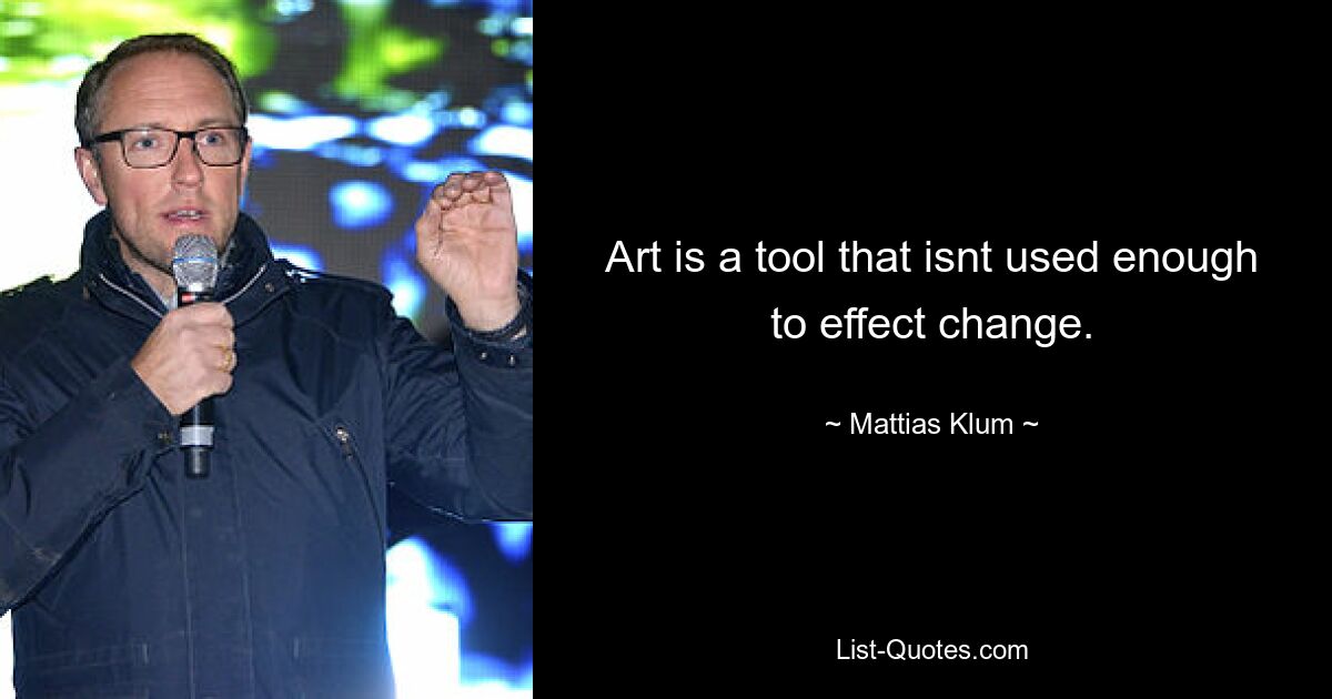 Art is a tool that isnt used enough to effect change. — © Mattias Klum