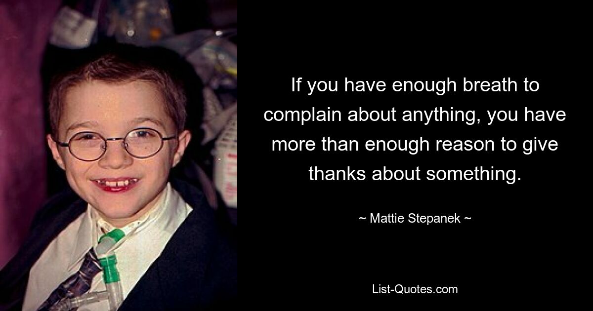 If you have enough breath to complain about anything, you have more than enough reason to give thanks about something. — © Mattie Stepanek