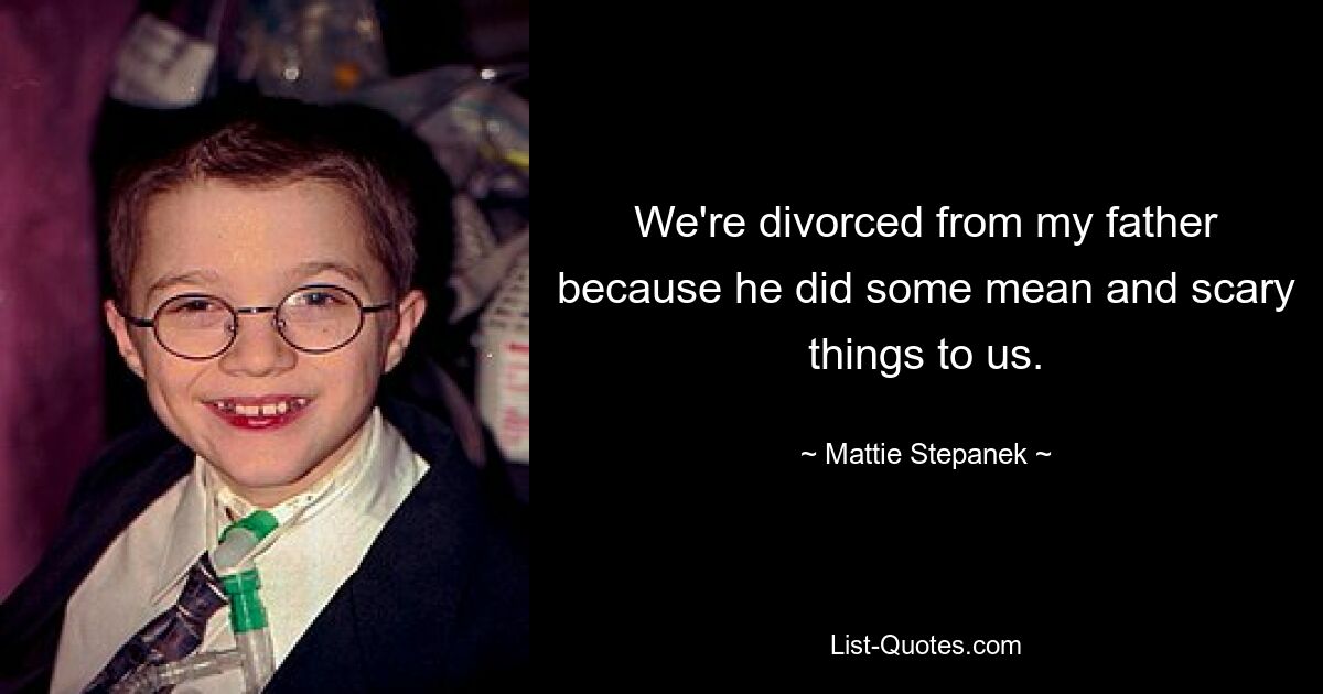 We're divorced from my father because he did some mean and scary things to us. — © Mattie Stepanek