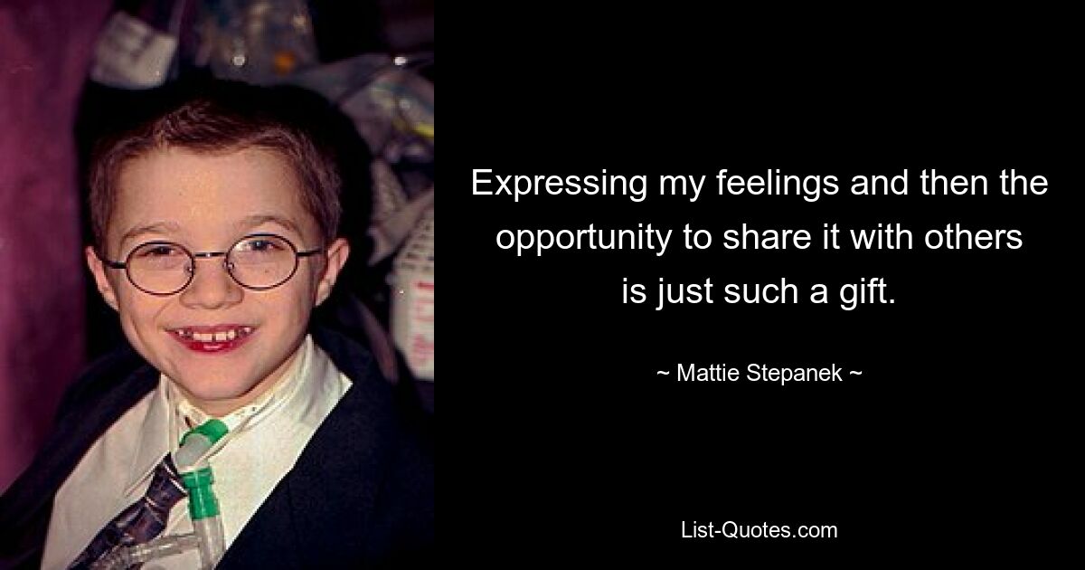 Expressing my feelings and then the opportunity to share it with others is just such a gift. — © Mattie Stepanek