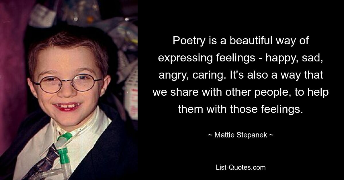 Poetry is a beautiful way of expressing feelings - happy, sad, angry, caring. It's also a way that we share with other people, to help them with those feelings. — © Mattie Stepanek