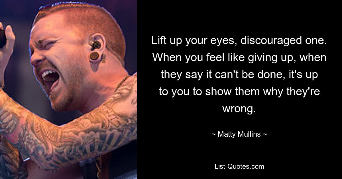 Lift up your eyes, discouraged one. When you feel like giving up, when they say it can't be done, it's up to you to show them why they're wrong. — © Matty Mullins