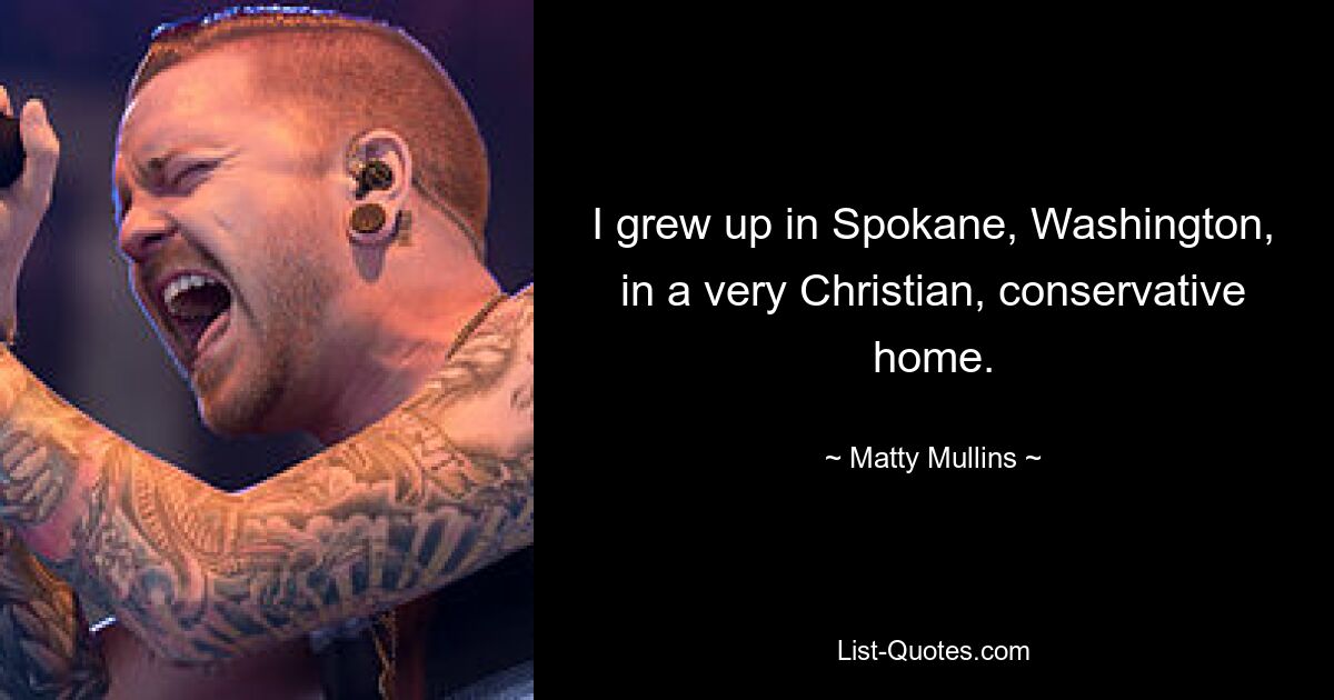 I grew up in Spokane, Washington, in a very Christian, conservative home. — © Matty Mullins