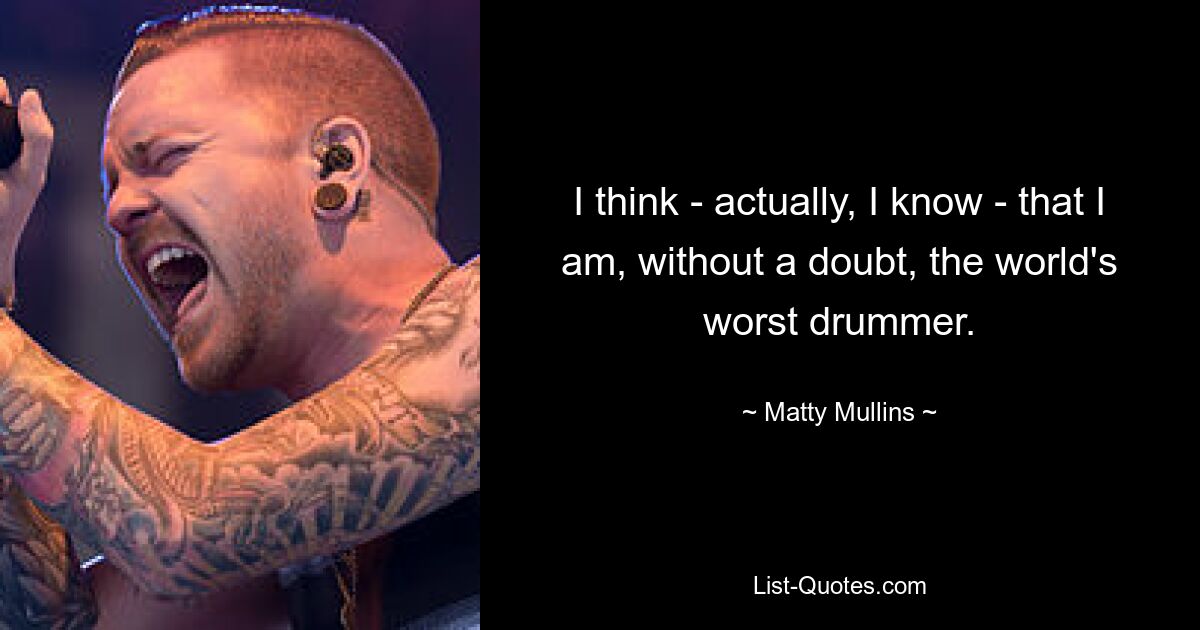 I think - actually, I know - that I am, without a doubt, the world's worst drummer. — © Matty Mullins