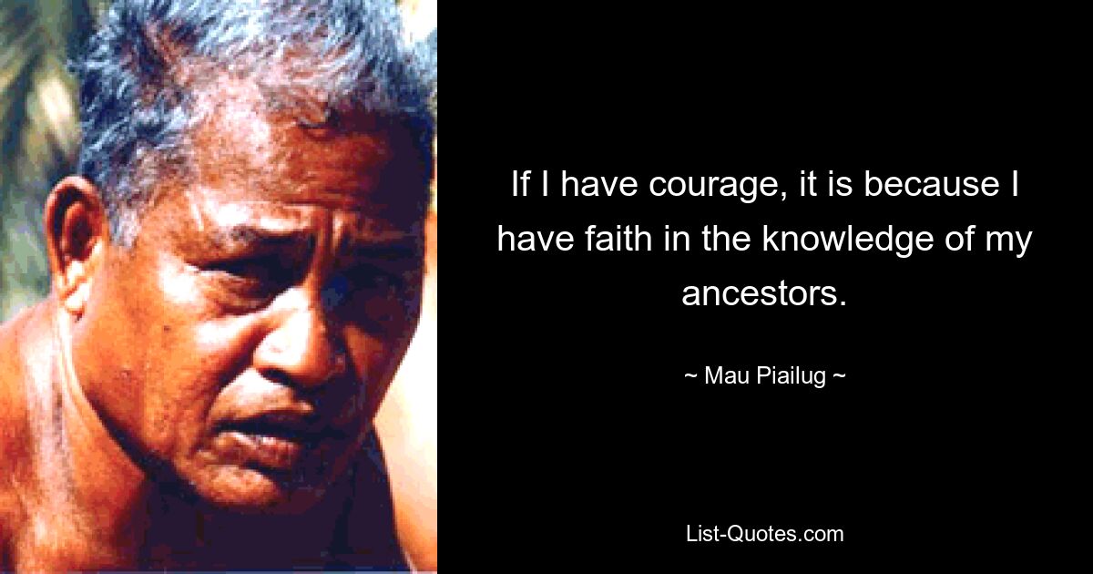 If I have courage, it is because I have faith in the knowledge of my ancestors. — © Mau Piailug