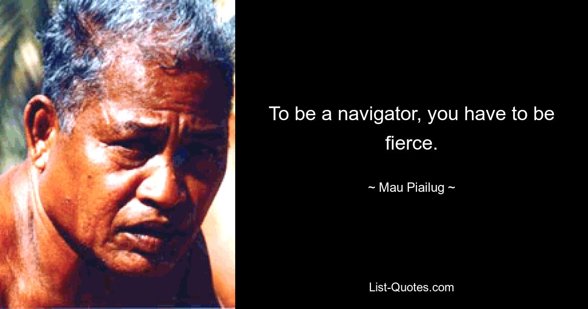 To be a navigator, you have to be fierce. — © Mau Piailug