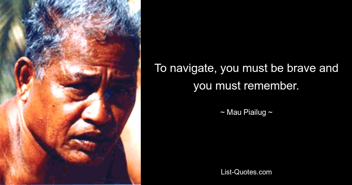 To navigate, you must be brave and you must remember. — © Mau Piailug