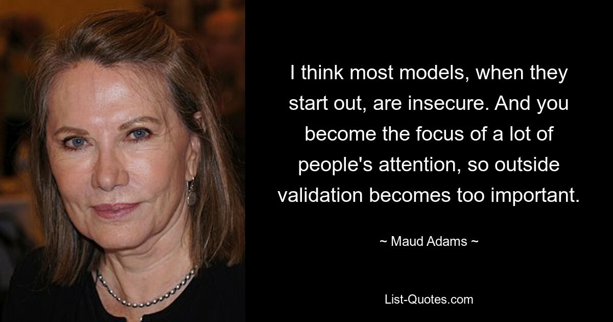 I think most models, when they start out, are insecure. And you become the focus of a lot of people's attention, so outside validation becomes too important. — © Maud Adams