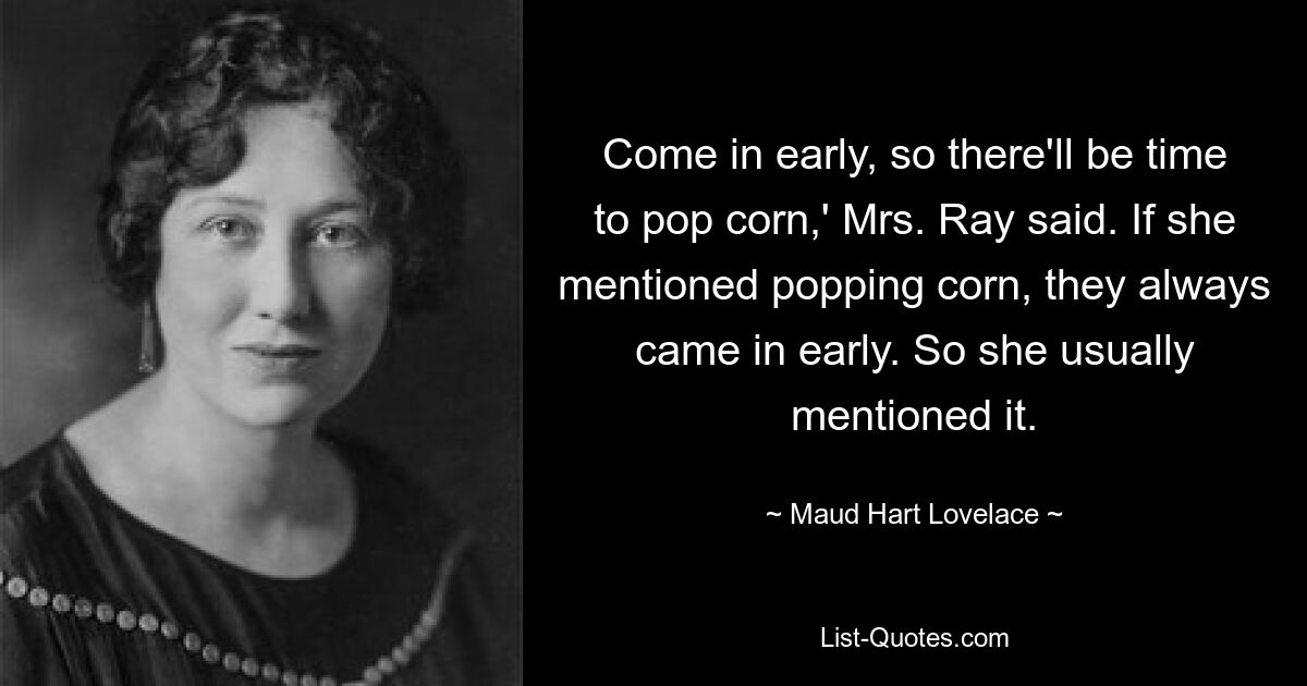 Come in early, so there'll be time to pop corn,' Mrs. Ray said. If she mentioned popping corn, they always came in early. So she usually mentioned it. — © Maud Hart Lovelace