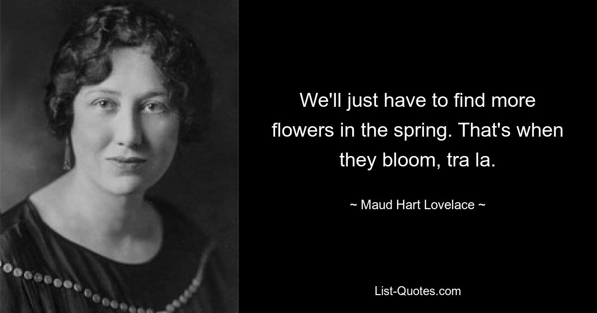 We'll just have to find more flowers in the spring. That's when they bloom, tra la. — © Maud Hart Lovelace