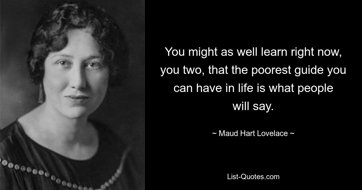 You might as well learn right now, you two, that the poorest guide you can have in life is what people will say. — © Maud Hart Lovelace