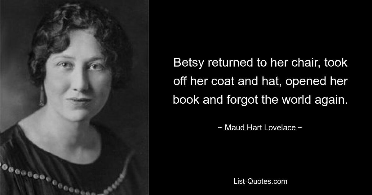 Betsy returned to her chair, took off her coat and hat, opened her book and forgot the world again. — © Maud Hart Lovelace