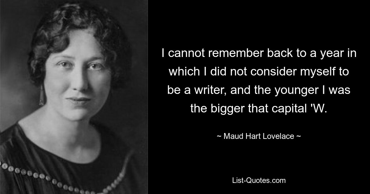 I cannot remember back to a year in which I did not consider myself to be a writer, and the younger I was the bigger that capital 'W. — © Maud Hart Lovelace