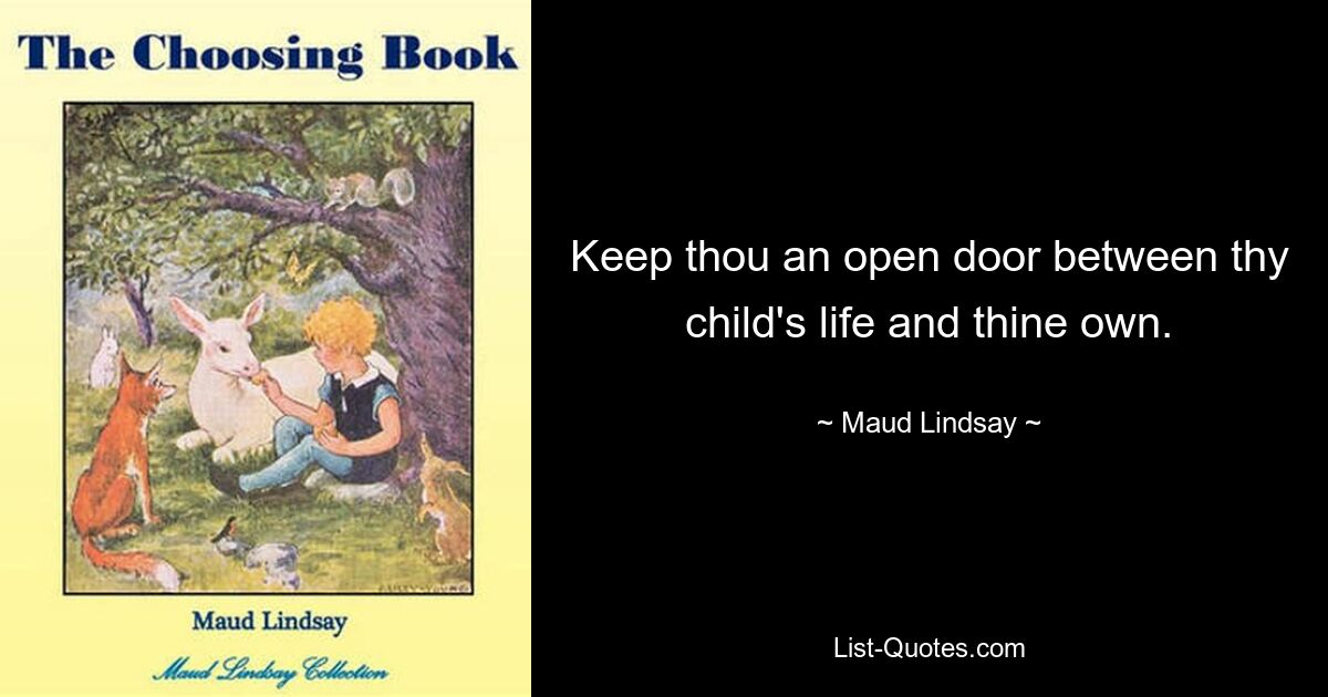 Keep thou an open door between thy child's life and thine own. — © Maud Lindsay