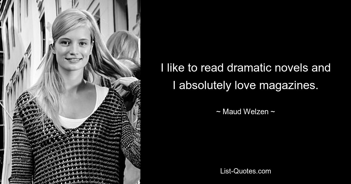 I like to read dramatic novels and I absolutely love magazines. — © Maud Welzen