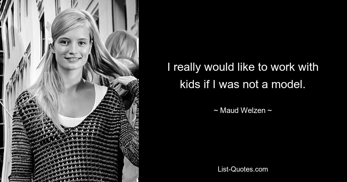 I really would like to work with kids if I was not a model. — © Maud Welzen