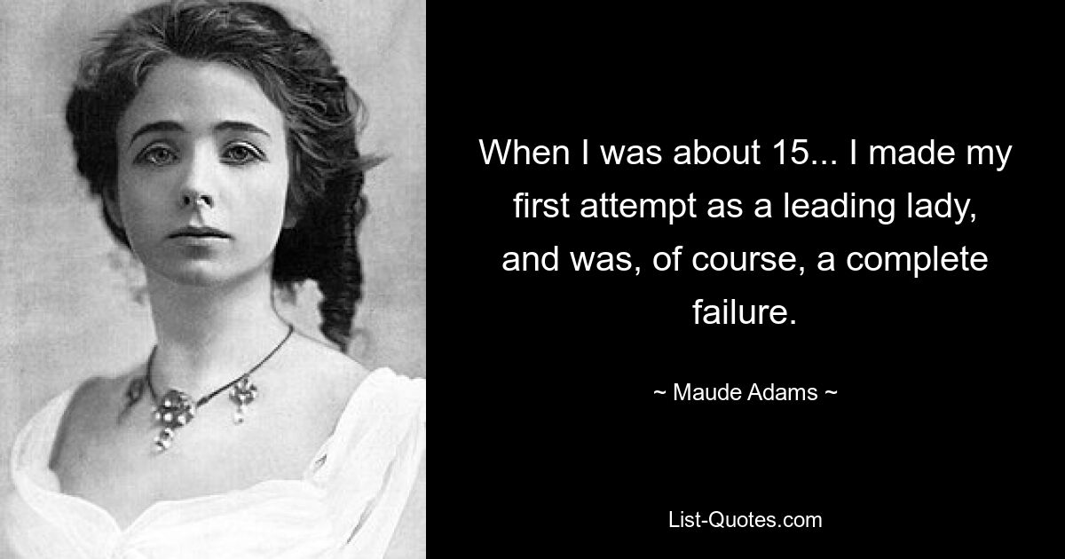 When I was about 15... I made my first attempt as a leading lady, and was, of course, a complete failure. — © Maude Adams