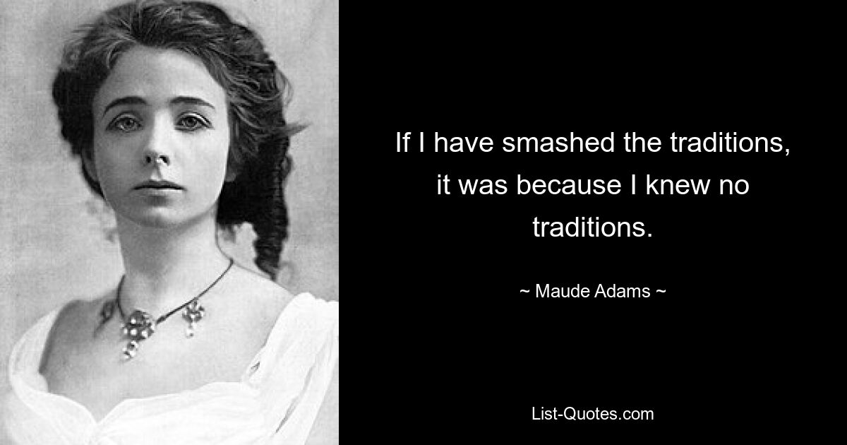 If I have smashed the traditions, it was because I knew no traditions. — © Maude Adams