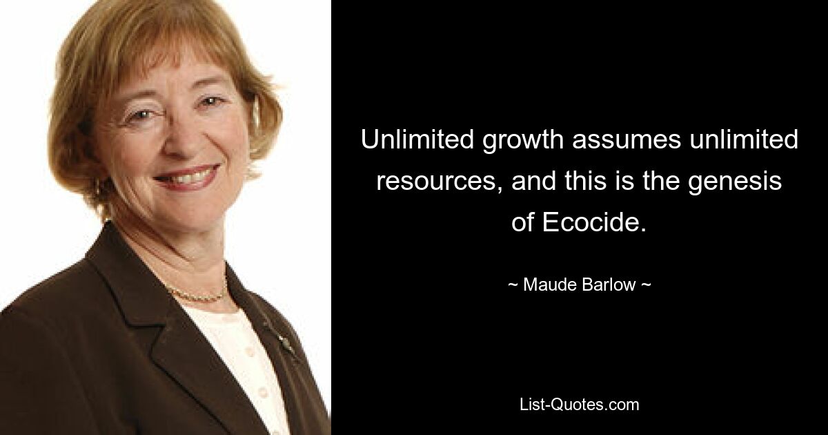 Unlimited growth assumes unlimited resources, and this is the genesis of Ecocide. — © Maude Barlow