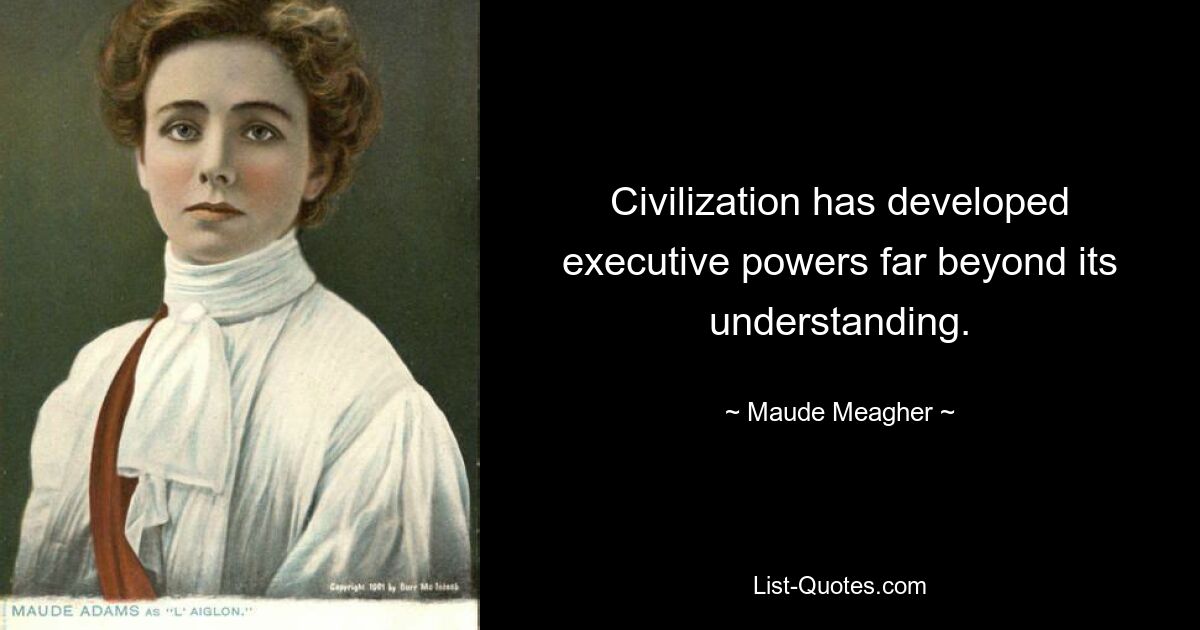 Civilization has developed executive powers far beyond its understanding. — © Maude Meagher