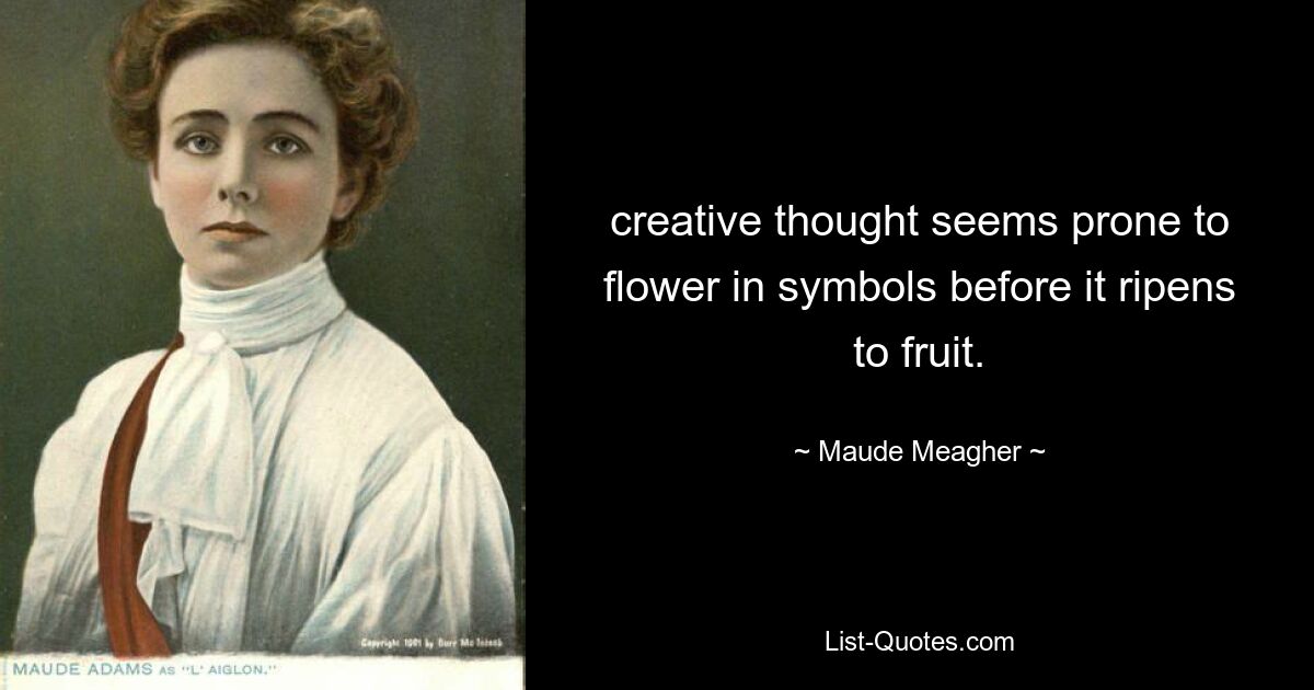 creative thought seems prone to flower in symbols before it ripens to fruit. — © Maude Meagher