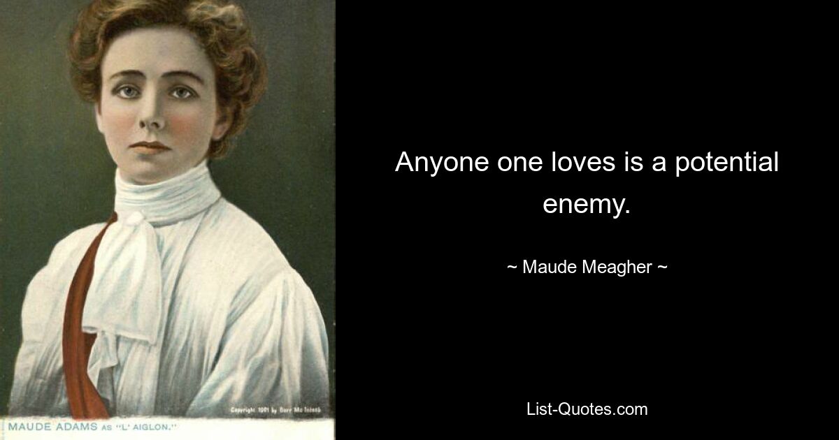 Anyone one loves is a potential enemy. — © Maude Meagher