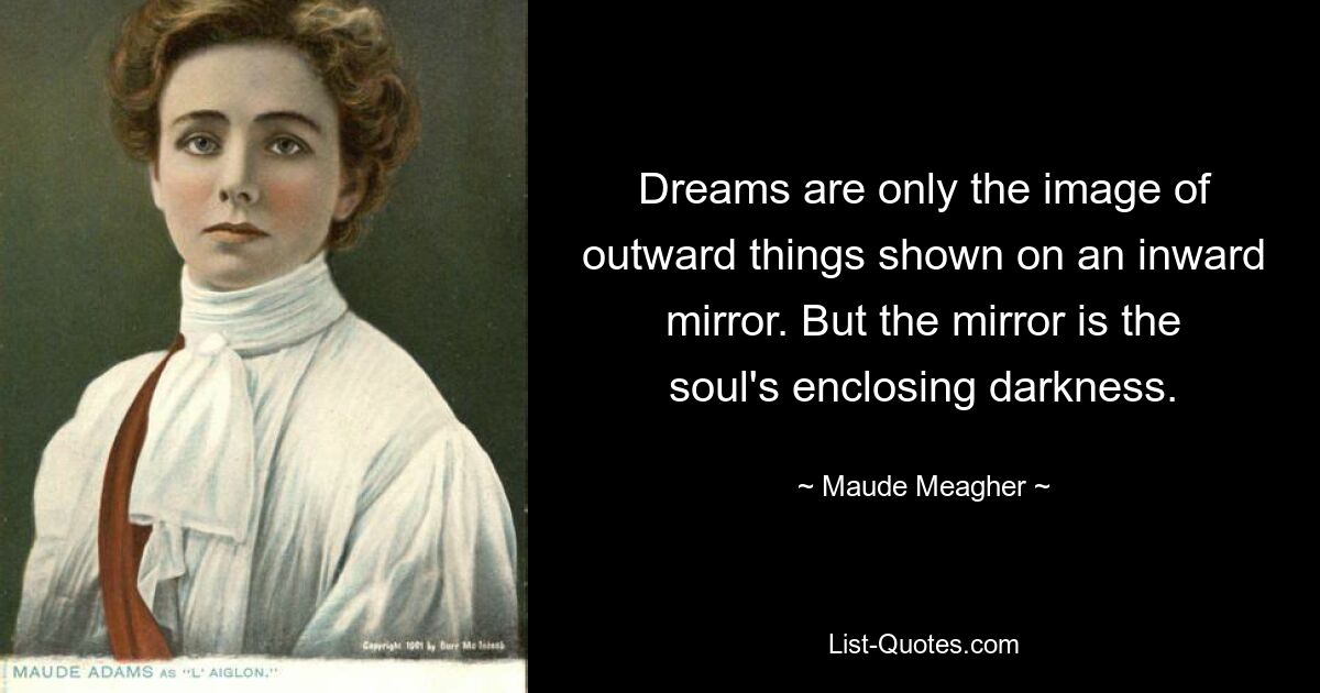 Dreams are only the image of outward things shown on an inward mirror. But the mirror is the soul's enclosing darkness. — © Maude Meagher