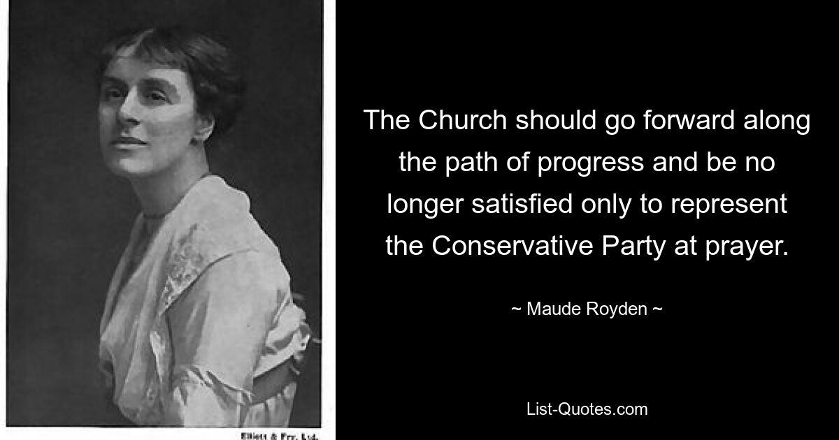 The Church should go forward along the path of progress and be no longer satisfied only to represent the Conservative Party at prayer. — © Maude Royden