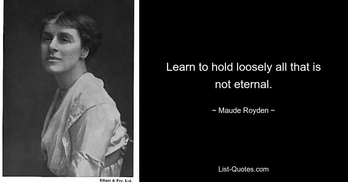 Learn to hold loosely all that is not eternal. — © Maude Royden