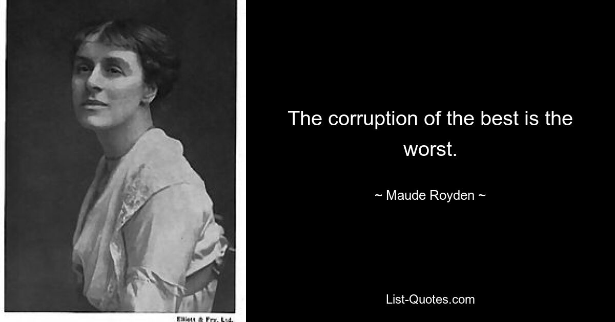 The corruption of the best is the worst. — © Maude Royden