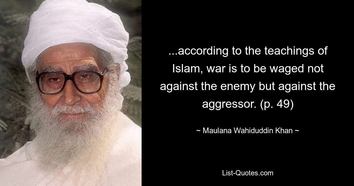 ...according to the teachings of Islam, war is to be waged not against the enemy but against the aggressor. (p. 49) — © Maulana Wahiduddin Khan