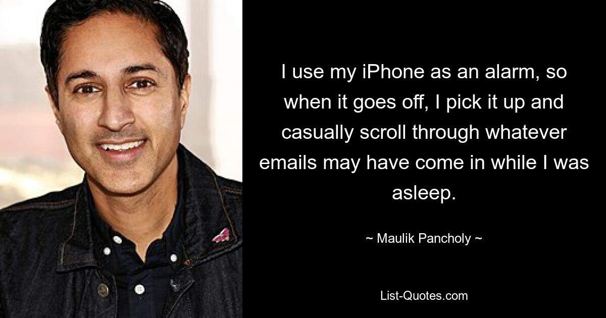 I use my iPhone as an alarm, so when it goes off, I pick it up and casually scroll through whatever emails may have come in while I was asleep. — © Maulik Pancholy