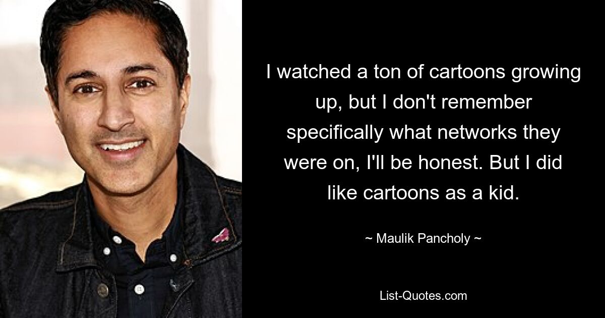 I watched a ton of cartoons growing up, but I don't remember specifically what networks they were on, I'll be honest. But I did like cartoons as a kid. — © Maulik Pancholy