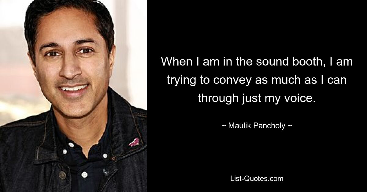 When I am in the sound booth, I am trying to convey as much as I can through just my voice. — © Maulik Pancholy