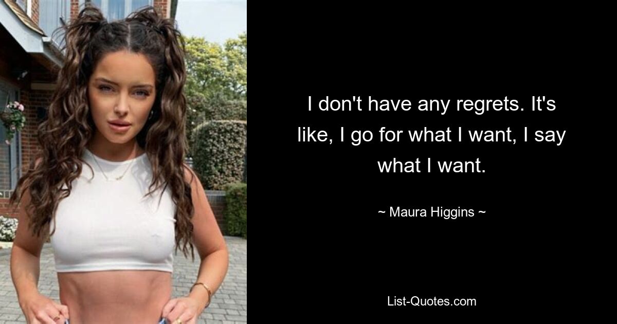 I don't have any regrets. It's like, I go for what I want, I say what I want. — © Maura Higgins