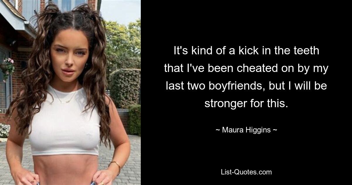 It's kind of a kick in the teeth that I've been cheated on by my last two boyfriends, but I will be stronger for this. — © Maura Higgins