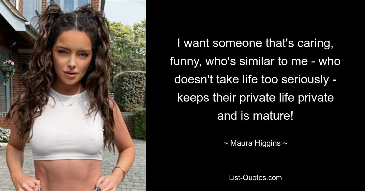 I want someone that's caring, funny, who's similar to me - who doesn't take life too seriously - keeps their private life private and is mature! — © Maura Higgins