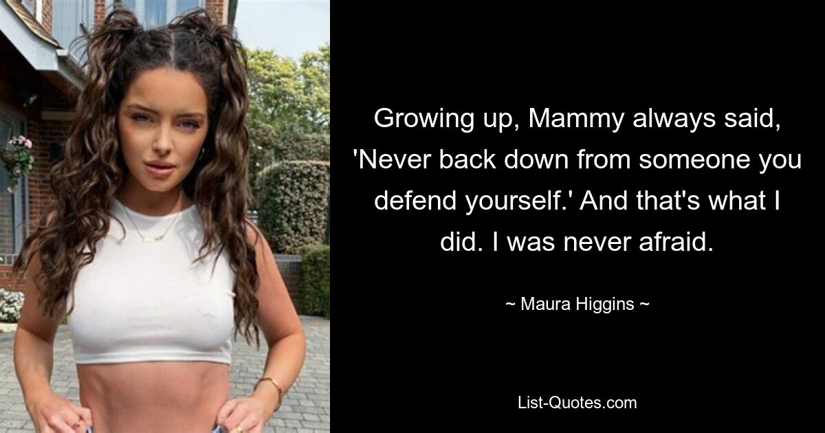 Growing up, Mammy always said, 'Never back down from someone you defend yourself.' And that's what I did. I was never afraid. — © Maura Higgins