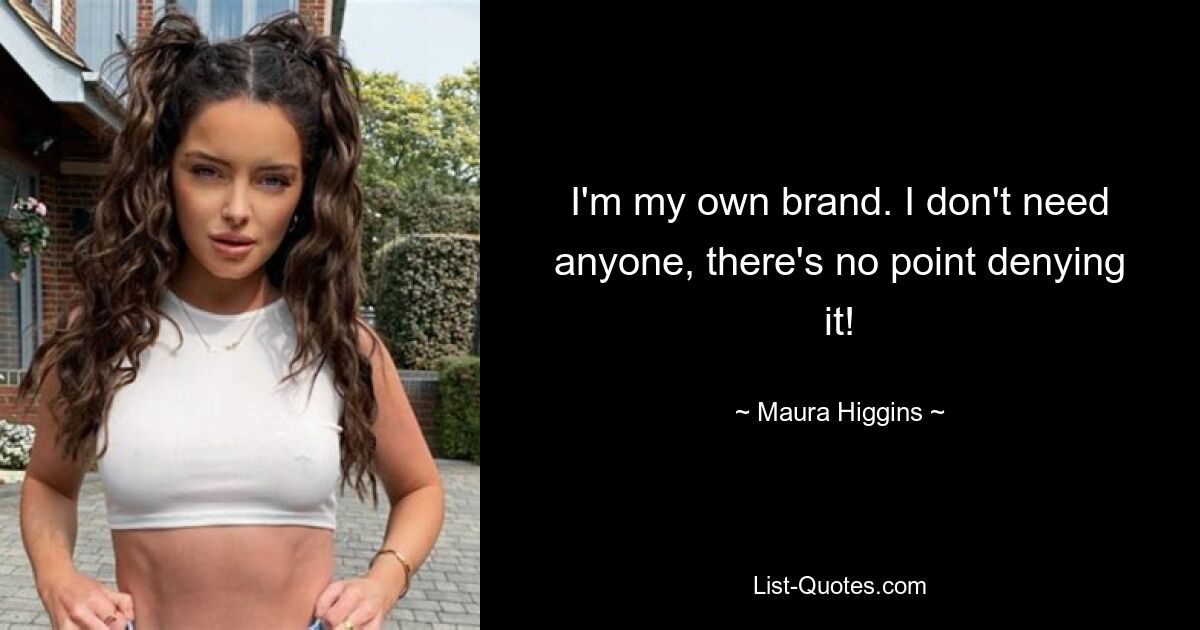 I'm my own brand. I don't need anyone, there's no point denying it! — © Maura Higgins