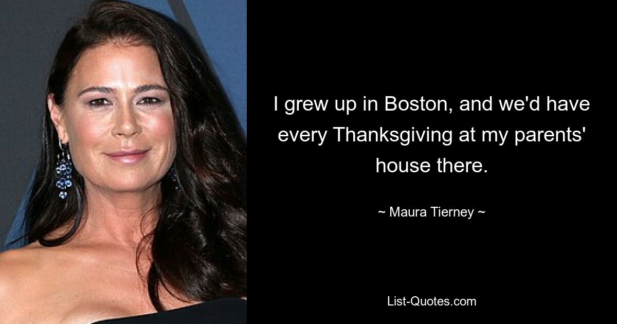 I grew up in Boston, and we'd have every Thanksgiving at my parents' house there. — © Maura Tierney