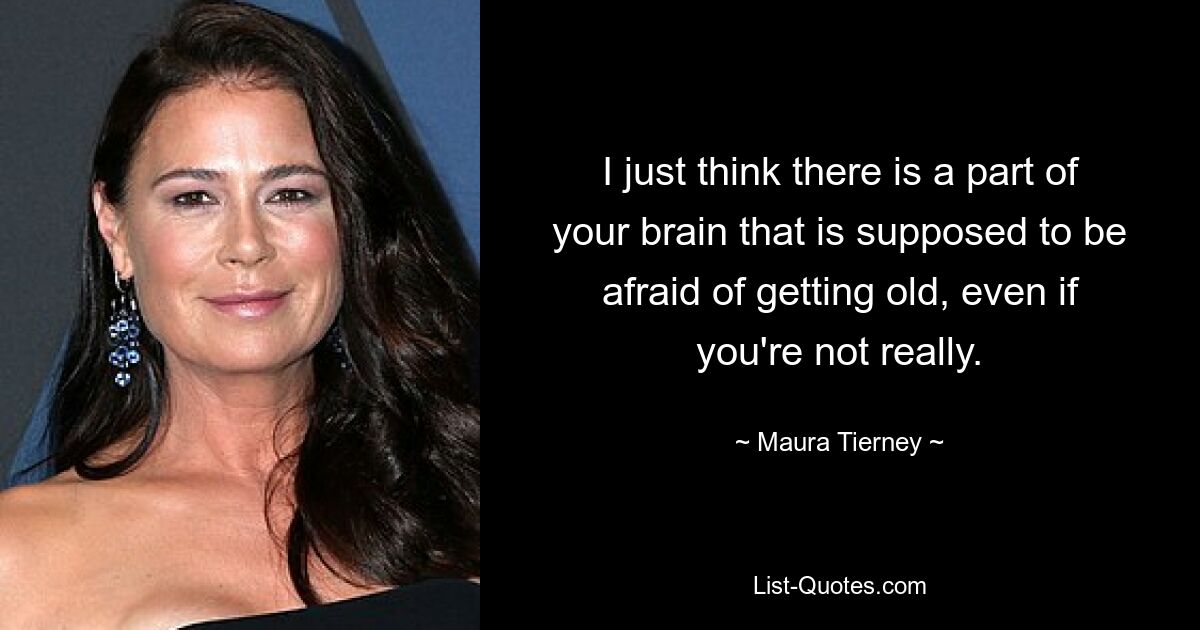 I just think there is a part of your brain that is supposed to be afraid of getting old, even if you're not really. — © Maura Tierney