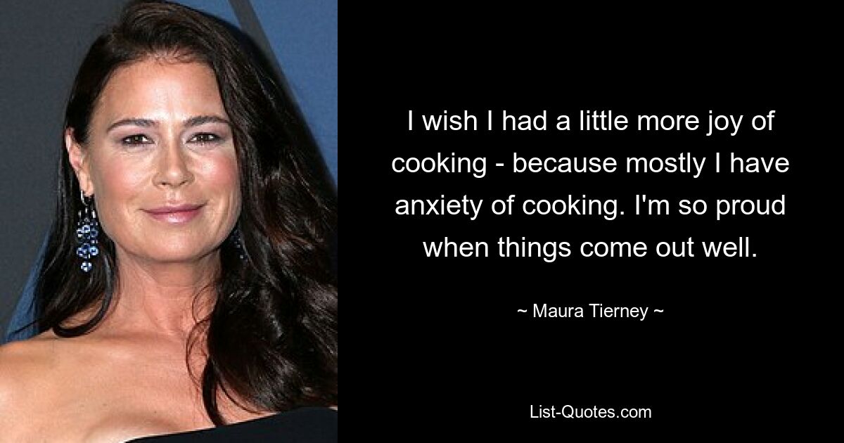 I wish I had a little more joy of cooking - because mostly I have anxiety of cooking. I'm so proud when things come out well. — © Maura Tierney