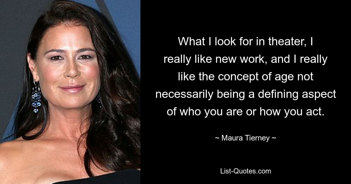 What I look for in theater, I really like new work, and I really like the concept of age not necessarily being a defining aspect of who you are or how you act. — © Maura Tierney