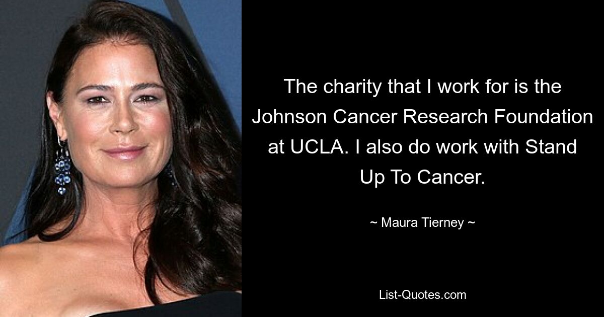 The charity that I work for is the Johnson Cancer Research Foundation at UCLA. I also do work with Stand Up To Cancer. — © Maura Tierney