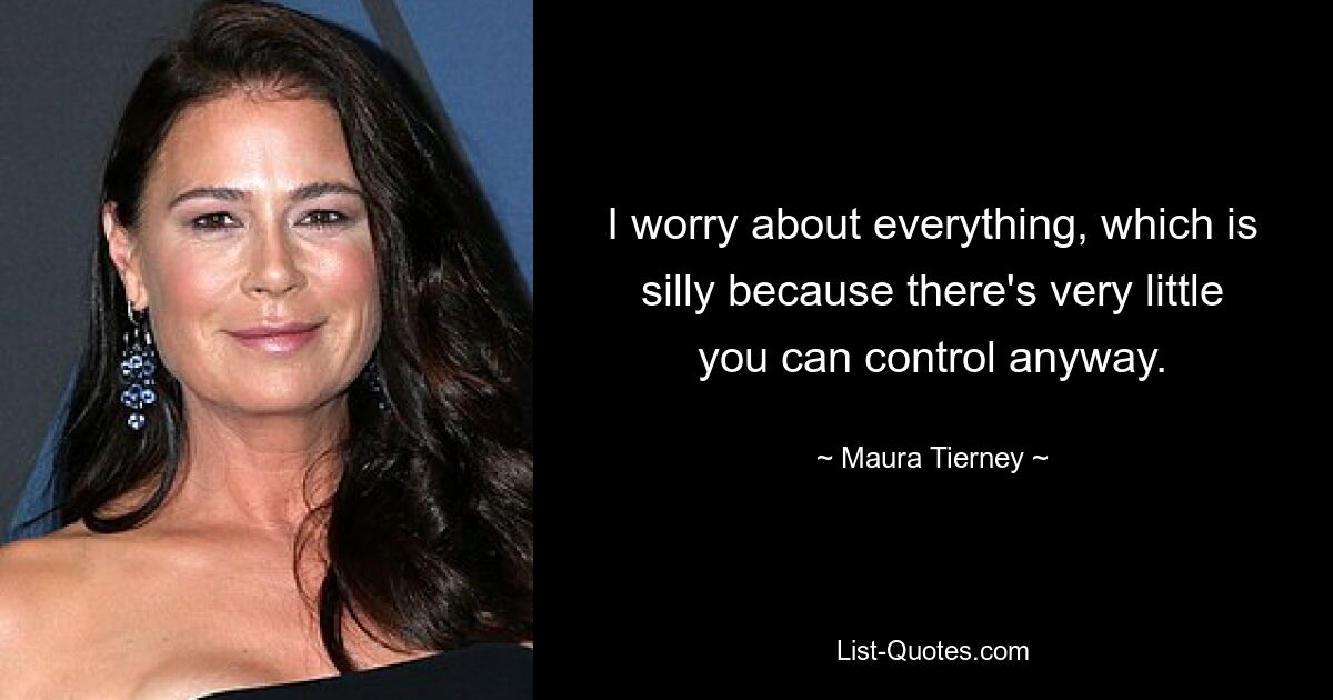 I worry about everything, which is silly because there's very little you can control anyway. — © Maura Tierney