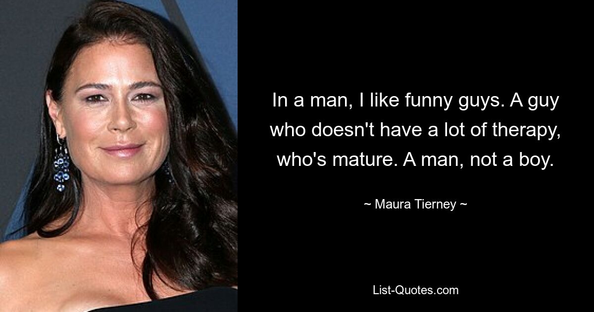 In a man, I like funny guys. A guy who doesn't have a lot of therapy, who's mature. A man, not a boy. — © Maura Tierney