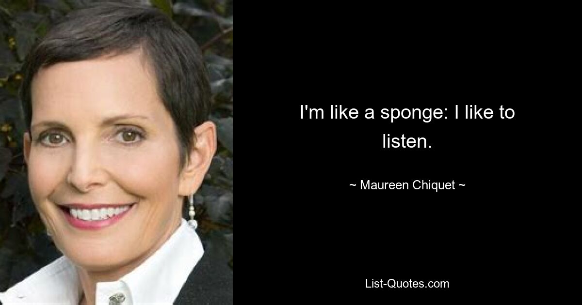 I'm like a sponge: I like to listen. — © Maureen Chiquet