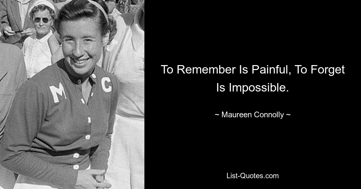 To Remember Is Painful, To Forget Is Impossible. — © Maureen Connolly