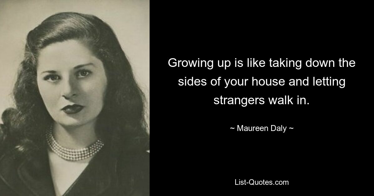 Growing up is like taking down the sides of your house and letting strangers walk in. — © Maureen Daly